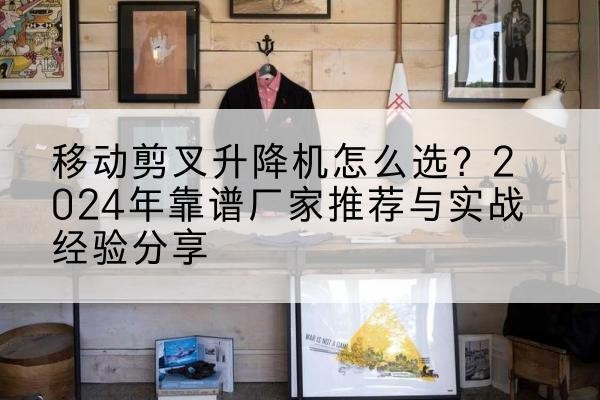 左贡升降平台厂家推荐-移动剪叉升降机怎么选?2024年靠谱厂家推荐与实战经验分享