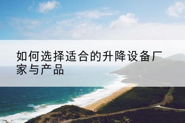 左贡电动升降平台厂家-如何选择适合的升降设备厂家与产品