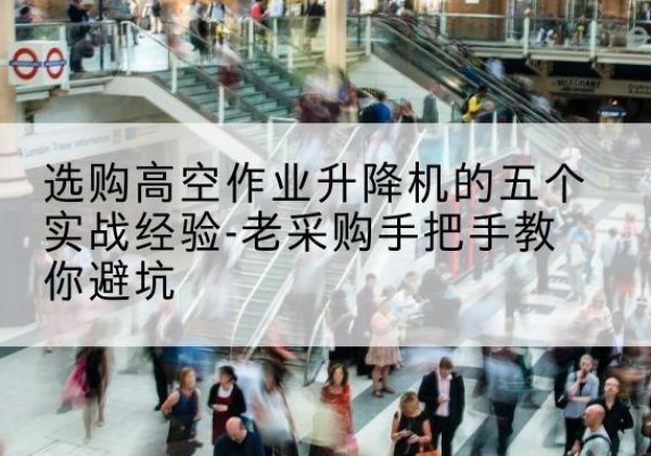 左贡高空作业升降机厂家-选购高空作业升降机的五个实战经验-老采购手把手教你避坑