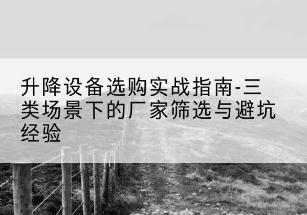 左贡移动式升降机厂家推荐-升降设备选购实战指南-三类场景下的厂家筛选与避坑经验