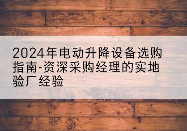 左贡电动剪叉升降平台厂家-2024年电动升降设备选购指南-资深采购经理的实地验厂经验