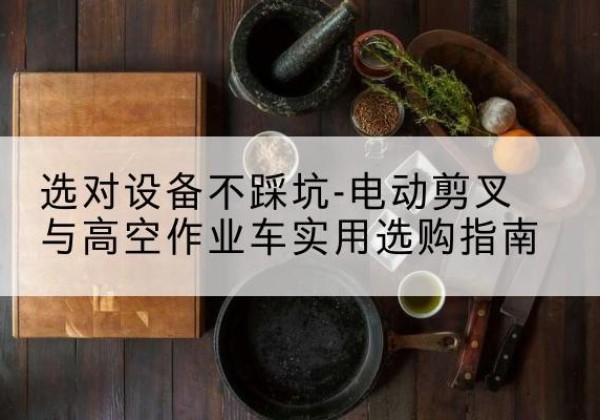 左贡电动剪叉升降平台怎么选-选对设备不踩坑-电动剪叉与高空作业车实用选购指南