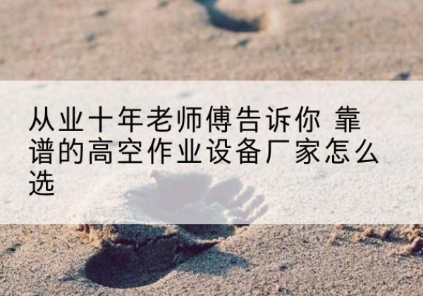 左贡高空作业升降机厂家推荐-从业十年老师傅告诉你 靠谱的高空作业设备厂家怎么选