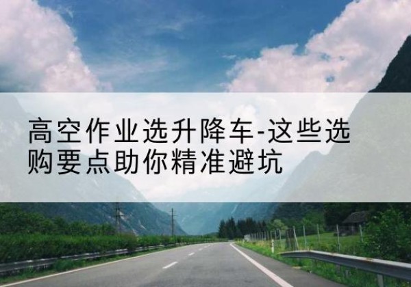 左贡升降车厂家-高空作业选升降车-这些选购要点助你*避坑