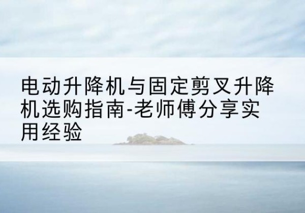 左贡电动升降机怎么选-电动升降机与固定剪叉升降机选购指南-老师傅分享实用经验