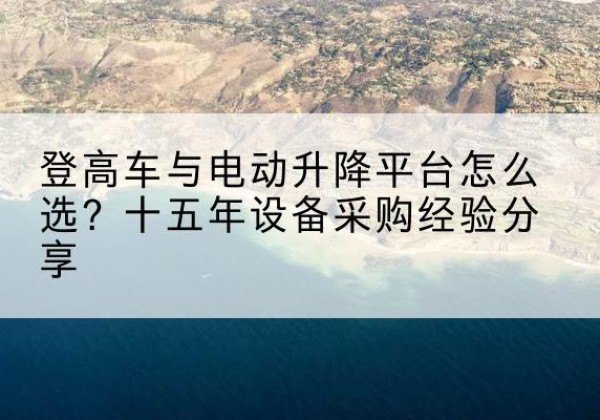 左贡登高车厂家厂家-登高车与电动升降平台怎么选？十五年设备采购经验分享
