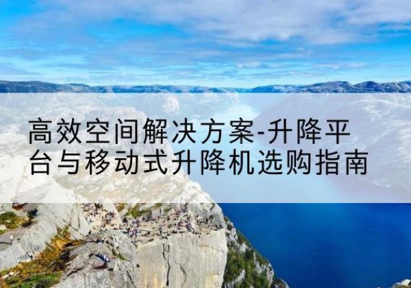 左贡升降平台厂家-*空间解决方案-升降平台与移动式升降机选购指南