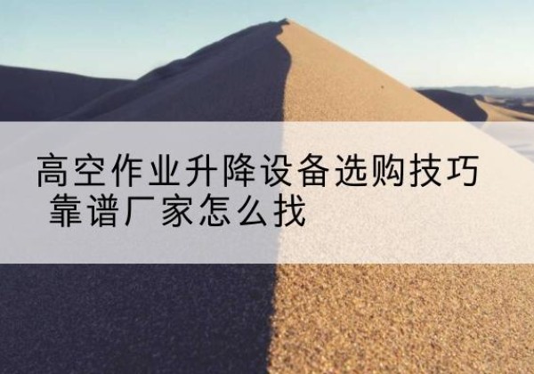 左贡电动升降平台厂家推荐-高空作业升降设备选购技巧 靠谱厂家怎么找