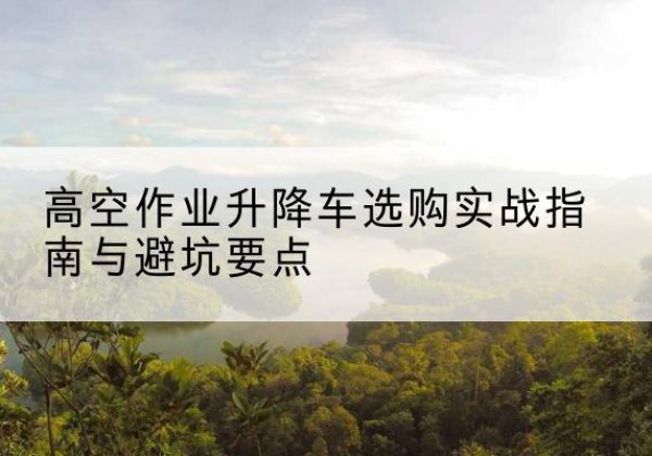 左贡升降车怎么选-高空作业升降车选购实战指南与避坑要点