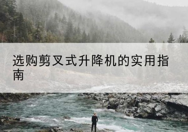 左贡剪叉式升降机怎么选-选购剪叉式升降机的实用指南