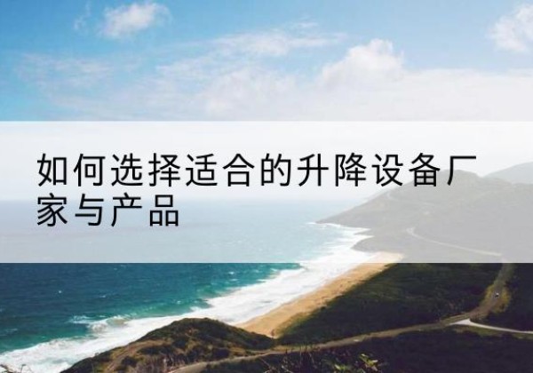 左贡电动升降平台厂家-如何选择适合的升降设备厂家与产品
