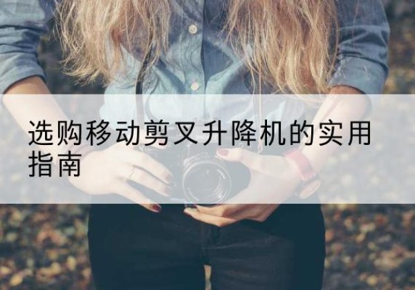 左贡移动剪叉升降机怎么选-选购移动剪叉升降机的实用指南